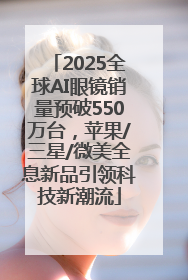 2025全球AI眼镜销量预破550万台，苹果/三星/微美全息新品引领科技新潮流