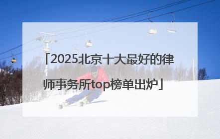 2025北京十大最好的律师事务所top榜单出炉