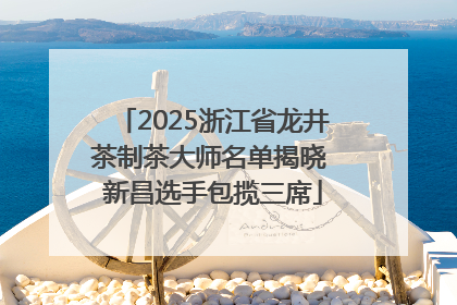 2025浙江省龙井茶制茶大师名单揭晓 新昌选手包揽三席