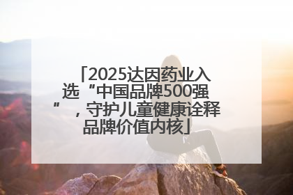2025达因药业入选“中国品牌500强”，守护儿童健康诠释品牌价值内核