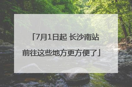 7月1日起 长沙南站前往这些地方更方便了