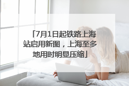 7月1日起铁路上海站启用新图，上海至多地用时明显压缩