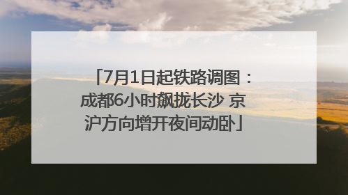 7月1日起铁路调图：成都6小时飙拢长沙 京沪方向增开夜间动卧