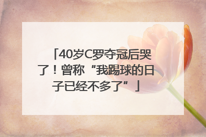 40岁C罗夺冠后哭了！曾称“我踢球的日子已经不多了”