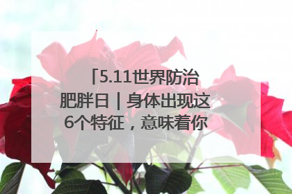 5.11世界防治肥胖日｜身体出现这6个特征，意味着你正在悄悄变瘦……