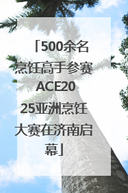 500余名烹饪高手参赛 ACE2025亚洲烹饪大赛在济南启幕