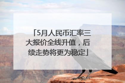 5月人民币汇率三大报价全线升值，后续走势将更为稳定