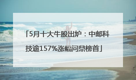 5月十大牛股出炉：中邮科技逾157%涨幅问鼎榜首