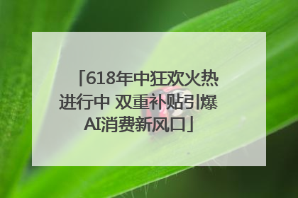 618年中狂欢火热进行中 双重补贴引爆AI消费新风口