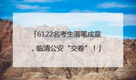 6122名考生落笔成章，临清公安“交卷”！