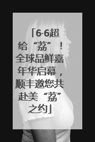 6·6超给“荔”！全球品鲜嘉年华启幕，顺丰邀您共赴美“荔”之约