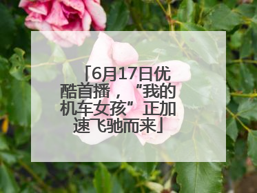 6月17日优酷首播，“我的机车女孩”正加速飞驰而来