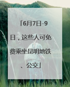 6月7日-9日，这些人可免费乘坐昆明地铁、公交