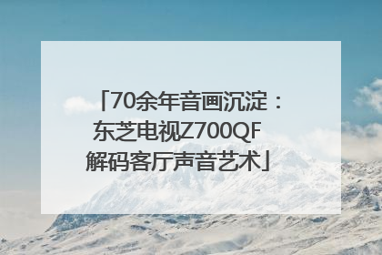 70余年音画沉淀：东芝电视Z700QF解码客厅声音艺术