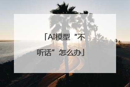 AI模型“不听话”怎么办