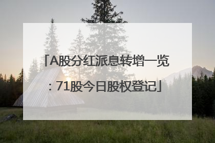 A股分红派息转增一览：71股今日股权登记