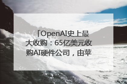 OpenAI史上最大收购：65亿美元收购AI硬件公司，由苹果前设计总监创办