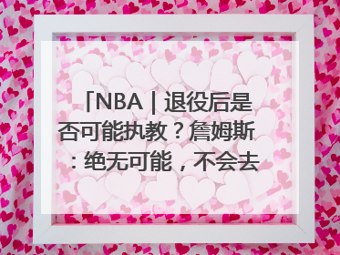 NBA｜退役后是否可能执教？詹姆斯：绝无可能，不会去执教任何球队